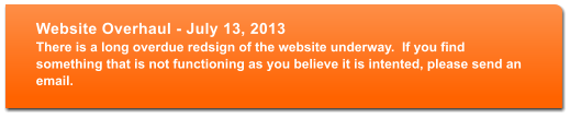 Website Overhaul - July 13, 2013 There is a long overdue redsign of the website underway.  If you find something that is not functioning as you believe it is intented, please send an email.